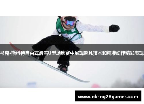 马克·斯科特自由式滑雪U型场地赛中展现超凡技术和精准动作精彩表现