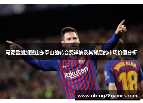 马德鲁加加盟山东泰山的转会费详情及其背后的市场价值分析