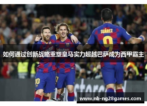 如何通过创新战略重塑皇马实力超越巴萨成为西甲霸主