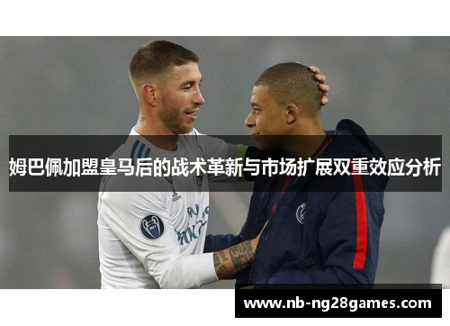 姆巴佩加盟皇马后的战术革新与市场扩展双重效应分析